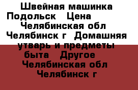 Швейная машинка Подольск › Цена ­ 2 000 - Челябинская обл., Челябинск г. Домашняя утварь и предметы быта » Другое   . Челябинская обл.,Челябинск г.